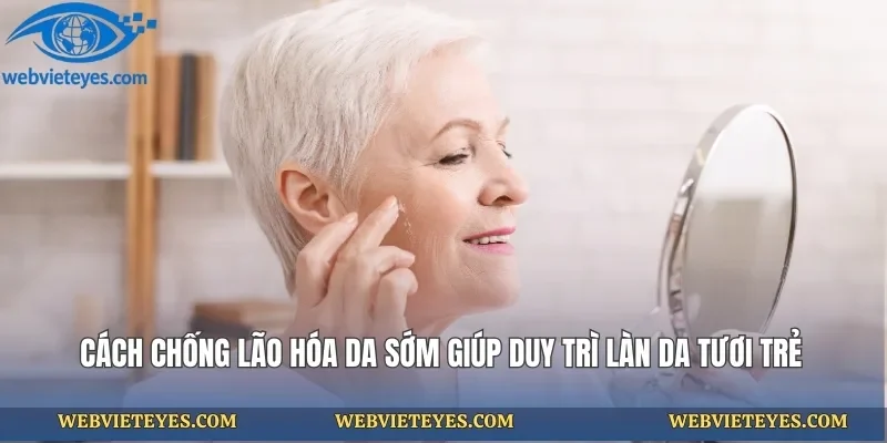 Cách Chống Lão Hóa Da Sớm Giúp Duy Trì Làn Da Tươi Trẻ