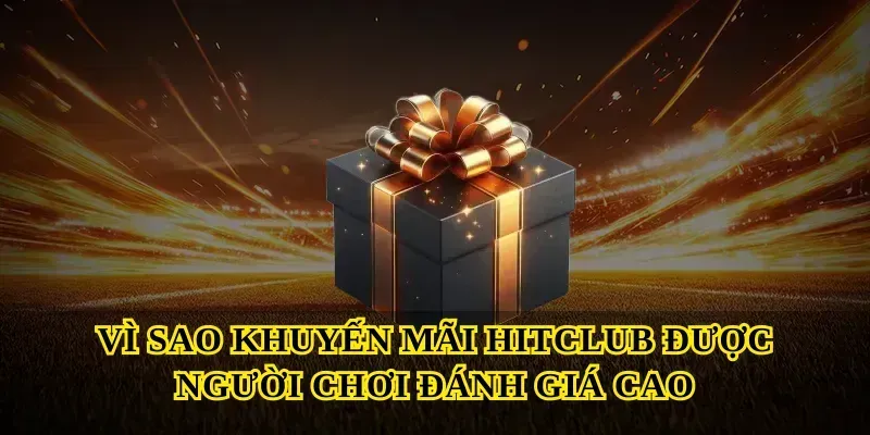 Vì sao khuyến mãi hitclub được người chơi đánh giá cao
